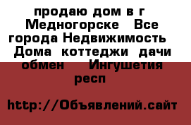 продаю дом в г. Медногорске - Все города Недвижимость » Дома, коттеджи, дачи обмен   . Ингушетия респ.